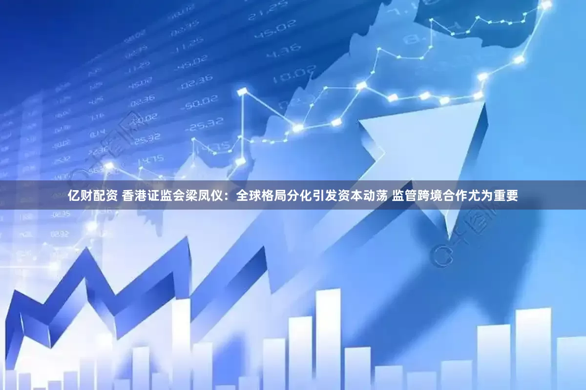 亿财配资 香港证监会梁凤仪：全球格局分化引发资本动荡 监管跨境合作尤为重要