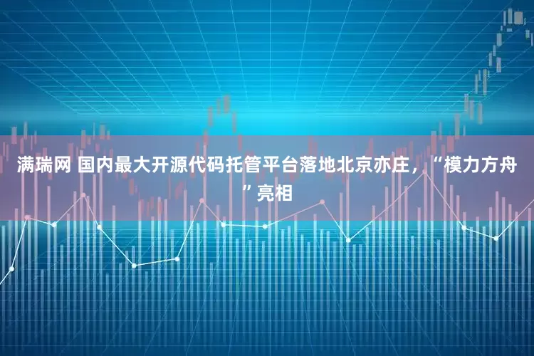 满瑞网 国内最大开源代码托管平台落地北京亦庄，“模力方舟”亮相