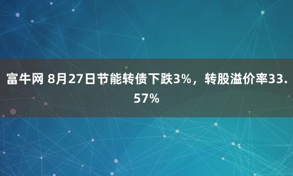 富牛网 8月27日节能转债下跌3%，转股溢价率33.57%