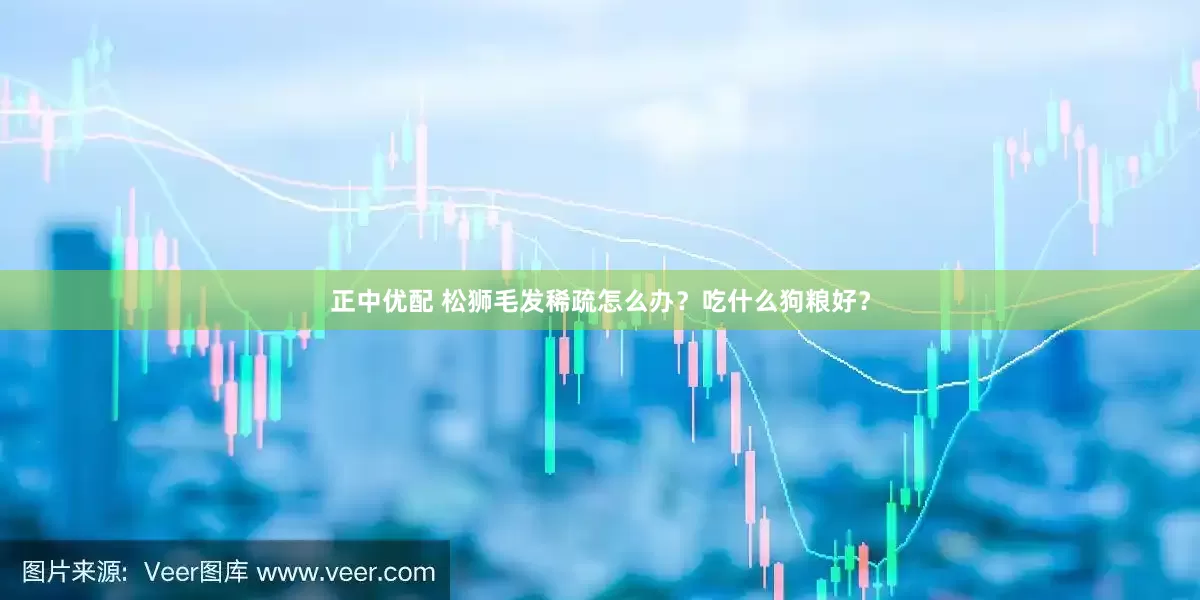 正中优配 松狮毛发稀疏怎么办？吃什么狗粮好？