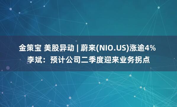 金策宝 美股异动 | 蔚来(NIO.US)涨逾4% 李斌：预计公司二季度迎来业务拐点