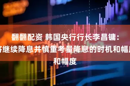 翻翻配资 韩国央行行长李昌镛：将继续降息并慎重考量降息的时机和幅度