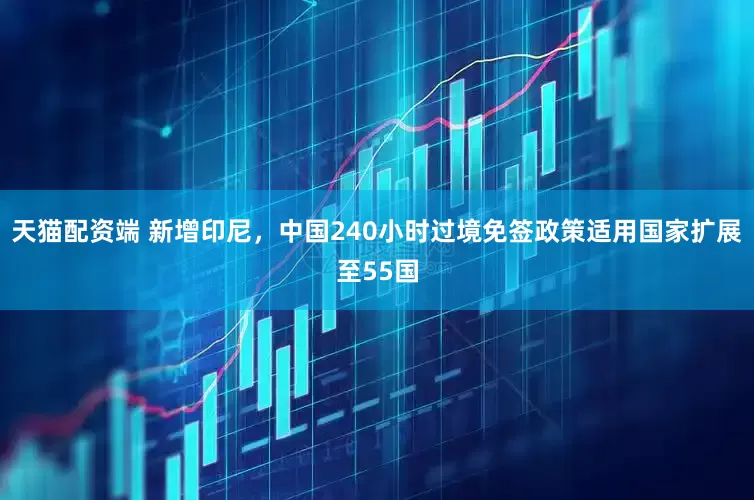 天猫配资端 新增印尼，中国240小时过境免签政策适用国家扩展至55国