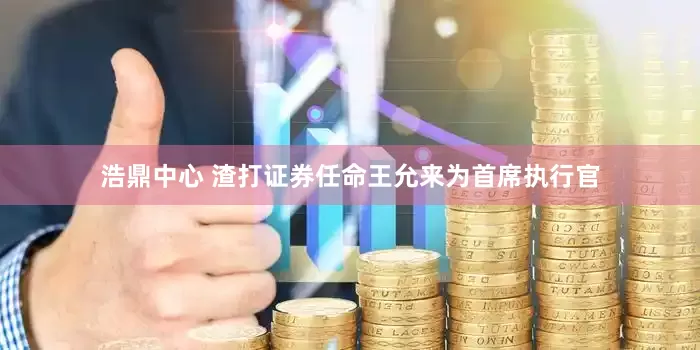 浩鼎中心 渣打证券任命王允来为首席执行官