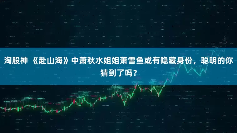 淘股神 《赴山海》中萧秋水姐姐萧雪鱼或有隐藏身份，聪明的你猜到了吗？