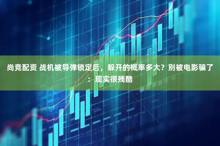 尚竞配资 战机被导弹锁定后，躲开的概率多大？别被电影骗了：现实很残酷