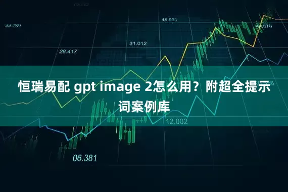 恒瑞易配 gpt image 2怎么用？附超全提示词案例库