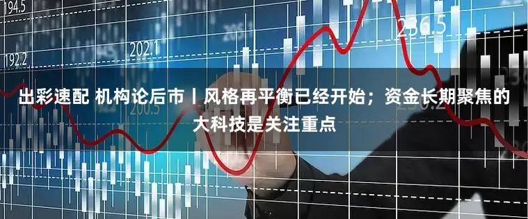 出彩速配 机构论后市丨风格再平衡已经开始；资金长期聚焦的大科技是关注重点
