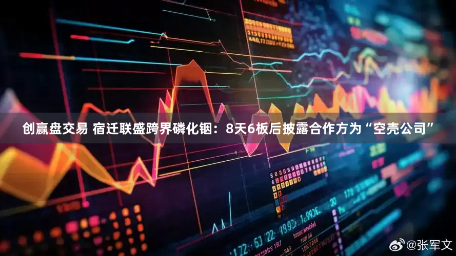 创赢盘交易 宿迁联盛跨界磷化铟：8天6板后披露合作方为“空壳公司”